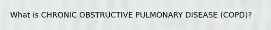What is CHRONIC OBSTRUCTIVE PULMONARY DISEASE (COPD)?