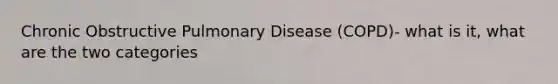 Chronic Obstructive Pulmonary Disease (COPD)- what is it, what are the two categories