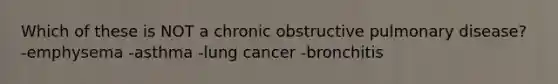 Which of these is NOT a chronic obstructive pulmonary disease? -emphysema -asthma -lung cancer -bronchitis