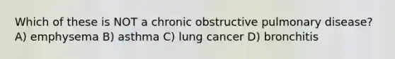 Which of these is NOT a chronic obstructive pulmonary disease? A) emphysema B) asthma C) lung cancer D) bronchitis