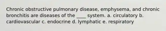 Chronic obstructive pulmonary disease, emphysema, and chronic bronchitis are diseases of the ____ system. a. circulatory b. cardiovascular c. endocrine d. lymphatic e. respiratory