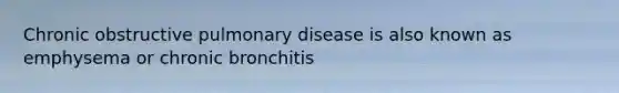 Chronic obstructive pulmonary disease is also known as emphysema or chronic bronchitis