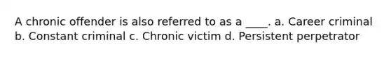 A chronic offender is also referred to as a ____. a. Career criminal b. Constant criminal c. Chronic victim d. Persistent perpetrator