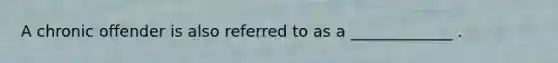 A chronic offender is also referred to as a _____________ .