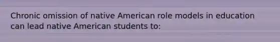 Chronic omission of native American role models in education can lead native American students to: