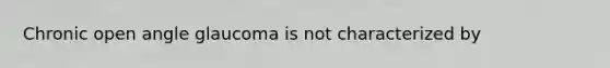 Chronic open angle glaucoma is not characterized by