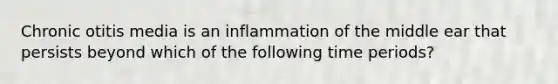 Chronic otitis media is an inflammation of the middle ear that persists beyond which of the following time periods?