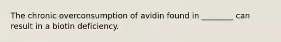 The chronic overconsumption of avidin found in ________ can result in a biotin deficiency.