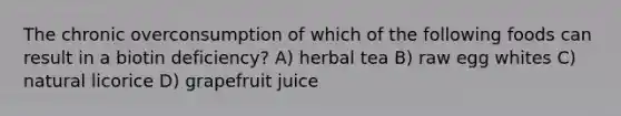 The chronic overconsumption of which of the following foods can result in a biotin deficiency? A) herbal tea B) raw egg whites C) natural licorice D) grapefruit juice