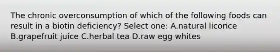 The chronic overconsumption of which of the following foods can result in a biotin deficiency? Select one: A.natural licorice B.grapefruit juice C.herbal tea D.raw egg whites