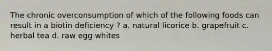 The chronic overconsumption of which of the following foods can result in a biotin deficiency ? a. natural licorice b. grapefruit c. herbal tea d. raw egg whites