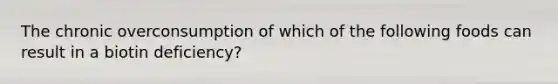 The chronic overconsumption of which of the following foods can result in a biotin deficiency?