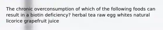 The chronic overconsumption of which of the following foods can result in a biotin deficiency? herbal tea raw egg whites natural licorice grapefruit juice