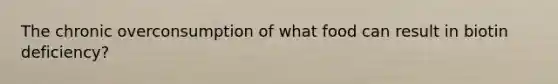 The chronic overconsumption of what food can result in biotin deficiency?