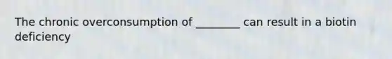 The chronic overconsumption of ________ can result in a biotin deficiency