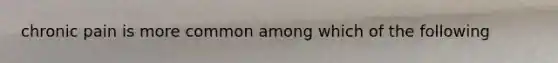 chronic pain is more common among which of the following