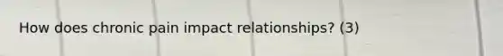 How does chronic pain impact relationships? (3)