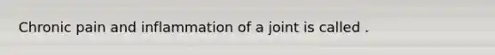 Chronic pain and inflammation of a joint is called .