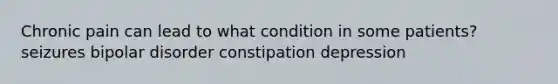 Chronic pain can lead to what condition in some patients? seizures bipolar disorder constipation depression