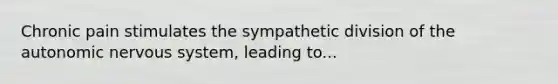 Chronic pain stimulates the sympathetic division of <a href='https://www.questionai.com/knowledge/kMqcwgxBsH-the-autonomic-nervous-system' class='anchor-knowledge'>the autonomic <a href='https://www.questionai.com/knowledge/kThdVqrsqy-nervous-system' class='anchor-knowledge'>nervous system</a></a>, leading to...