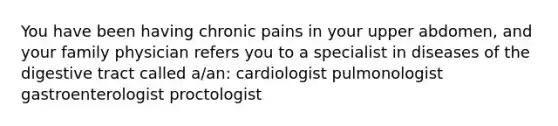 You have been having chronic pains in your upper abdomen, and your family physician refers you to a specialist in diseases of the digestive tract called a/an: cardiologist pulmonologist gastroenterologist proctologist