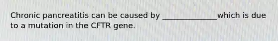 Chronic pancreatitis can be caused by ______________which is due to a mutation in the CFTR gene.