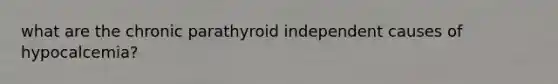 what are the chronic parathyroid independent causes of hypocalcemia?