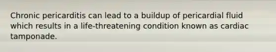 Chronic pericarditis can lead to a buildup of pericardial fluid which results in a life-threatening condition known as cardiac tamponade.