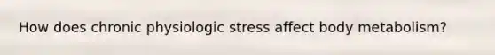 How does chronic physiologic stress affect body metabolism?