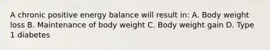 A chronic positive energy balance will result in: A. Body weight loss B. Maintenance of body weight C. Body weight gain D. Type 1 diabetes