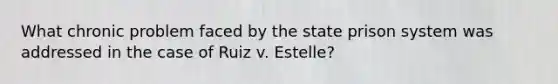 What chronic problem faced by the state prison system was addressed in the case of Ruiz v. Estelle?