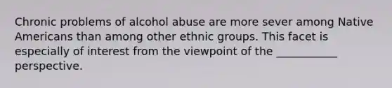 Chronic problems of alcohol abuse are more sever among Native Americans than among other ethnic groups. This facet is especially of interest from the viewpoint of the ___________ perspective.