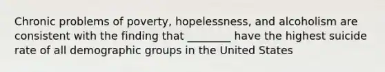 Chronic problems of poverty, hopelessness, and alcoholism are consistent with the finding that ________ have the highest suicide rate of all demographic groups in the United States