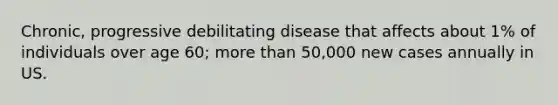 Chronic, progressive debilitating disease that affects about 1% of individuals over age 60; more than 50,000 new cases annually in US.