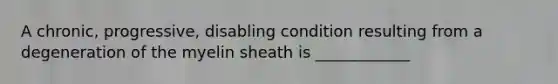 A chronic, progressive, disabling condition resulting from a degeneration of the myelin sheath is ____________