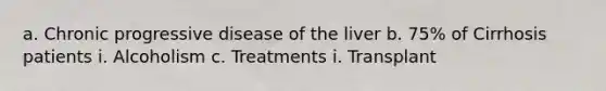 a. Chronic progressive disease of the liver b. 75% of Cirrhosis patients i. Alcoholism c. Treatments i. Transplant