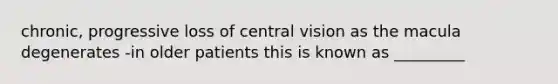 chronic, progressive loss of central vision as the macula degenerates -in older patients this is known as _________