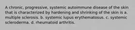 A chronic, progressive, systemic autoimmune disease of the skin that is characterized by hardening and shrinking of the skin is a. multiple sclerosis. b. systemic lupus erythematosus. c. systemic scleroderma. d. rheumatoid arthritis.