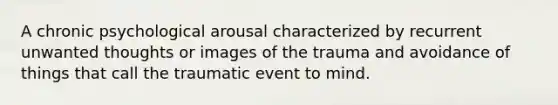 A chronic psychological arousal characterized by recurrent unwanted thoughts or images of the trauma and avoidance of things that call the traumatic event to mind.