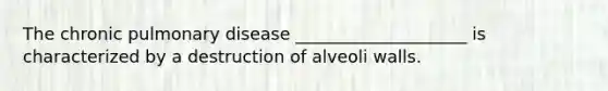 The chronic pulmonary disease ____________________ is characterized by a destruction of alveoli walls.