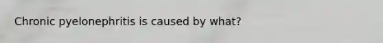 Chronic pyelonephritis is caused by what?