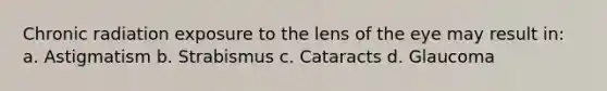 Chronic radiation exposure to the lens of the eye may result in: a. Astigmatism b. Strabismus c. Cataracts d. Glaucoma