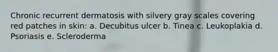 Chronic recurrent dermatosis with silvery gray scales covering red patches in skin: a. Decubitus ulcer b. Tinea c. Leukoplakia d. Psoriasis e. Scleroderma
