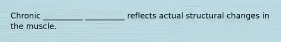 Chronic __________ __________ reflects actual structural changes in the muscle.