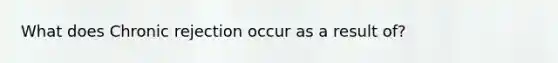 What does Chronic rejection occur as a result of?