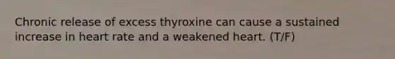 Chronic release of excess thyroxine can cause a sustained increase in heart rate and a weakened heart. (T/F)