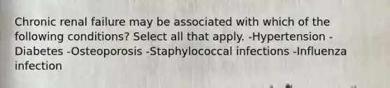 Chronic renal failure may be associated with which of the following conditions? Select all that apply. -Hypertension -Diabetes -Osteoporosis -Staphylococcal infections -Influenza infection