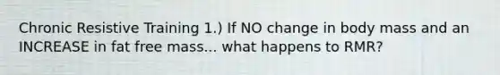 Chronic Resistive Training 1.) If NO change in body mass and an INCREASE in fat free mass... what happens to RMR?