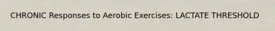 CHRONIC Responses to Aerobic Exercises: LACTATE THRESHOLD