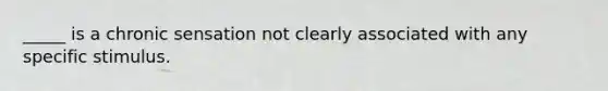 _____ is a chronic sensation not clearly associated with any specific stimulus.